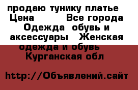 продаю тунику платье › Цена ­ 500 - Все города Одежда, обувь и аксессуары » Женская одежда и обувь   . Курганская обл.